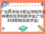 广东科学技术职业学院开设有哪些奖学和助学金(广东科技职院奖助学金)