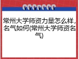 常州大学师资力量怎么样，名气如何(常州大学师资名气)