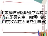 山东畜牧兽医职业学院有没有在职研究生，如何申请(山东牧院在职研究生申请)