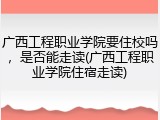 广西工程职业学院要住校吗，是否能走读(广西工程职业学院住宿走读)