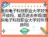 重庆电子科技职业大学对外开放吗，能否进去参观(重庆电子科技职业大学对外开放吗)