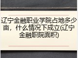 辽宁金融职业学院占地多少亩，什么情况下成立(辽宁金融职院面积)