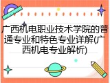 广西机电职业技术学院的普通专业和特色专业详解(广西机电专业解析)