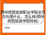 郑州商贸旅游职业学院主攻方向是什么，怎么样(郑州商贸旅游学院特色)