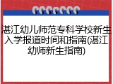 湛江幼儿师范专科学校新生入学报道时间和指南(湛江幼师新生指南)