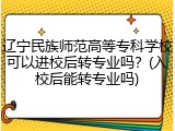 辽宁民族师范高等专科学校可以进校后转专业吗？(入校后能转专业吗)