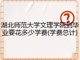 湖北师范大学文理学院到毕业要花多少学费(学费总计)