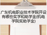广东机电职业技术学院开设有哪些奖学和助学金(机电学院奖助学金)
