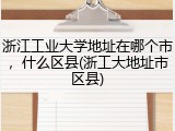 浙江工业大学地址在哪个市，什么区县(浙工大地址市区县)