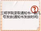 三明学院录取通知书一般几号发放(通知书发放时间)