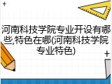 河南科技学院专业开设有哪些,特色在哪(河南科技学院专业特色)
