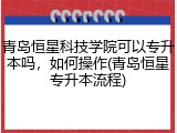 青岛恒星科技学院可以专升本吗，如何操作(青岛恒星专升本流程)