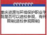 重庆资源与环境保护职业学院是否可以进校参观，有何限制(进校参观限制)