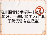 淮北职业技术学院什么专业最好，一年招多少人(淮北职院优势专业招生)