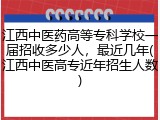 江西中医药高等专科学校一届招收多少人，最近几年(江西中医高专近年招生人数)
