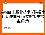 安徽邮电职业技术学院招生计划详细分析(安徽邮电招生解析)
