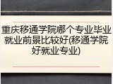 重庆移通学院哪个专业毕业就业前景比较好(移通学院好就业专业)