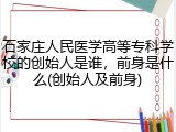 石家庄人民医学高等专科学校的创始人是谁，前身是什么(创始人及前身)
