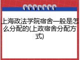 上海政法学院宿舍一般是怎么分配的(上政宿舍分配方式)