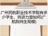 广州民航职业技术学院有多少学生,师资力量如何(广航院师生规模)