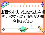 山西农业大学知名校友有哪些，校史介绍(山西农大知名校友校史)