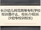 长沙幼儿师范高等专科学校校训是什么，校长介绍(长沙幼专校训校长)