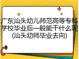 广东汕头幼儿师范高等专科学校毕业后一般能干什么呢(汕头幼师毕业去向)