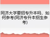同济大学要招专升本吗，如何参考(同济专升本招生参考)