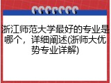 浙江师范大学最好的专业是哪个，详细阐述(浙师大优势专业详解)