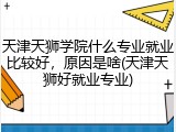 天津天狮学院什么专业就业比较好，原因是啥(天津天狮好就业专业)