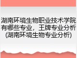 湖南环境生物职业技术学院有哪些专业，王牌专业分析(湖南环境生物专业分析)