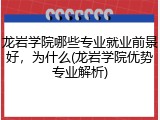龙岩学院哪些专业就业前景好，为什么(龙岩学院优势专业解析)