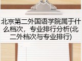 北京第二外国语学院属于什么档次，专业排行分析(北二外档次与专业排行)