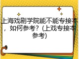 上海戏剧学院能不能专接本，如何参考？(上戏专接本参考)