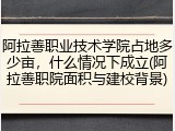 阿拉善职业技术学院占地多少亩，什么情况下成立(阿拉善职院面积与建校背景)
