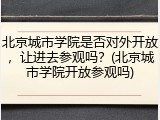 北京城市学院是否对外开放，让进去参观吗？(北京城市学院开放参观吗)