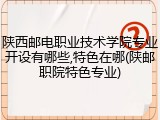 陕西邮电职业技术学院专业开设有哪些,特色在哪(陕邮职院特色专业)