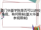 厦门华厦学院是否可以进校参观，有何限制(厦大华厦参观限制)