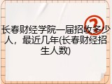 长春财经学院一届招收多少人，最近几年(长春财经招生人数)
