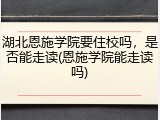 湖北恩施学院要住校吗，是否能走读(恩施学院能走读吗)