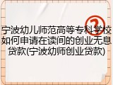 宁波幼儿师范高等专科学校如何申请在读间的创业无息贷款(宁波幼师创业贷款)