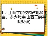 山西工商学院校园占地多少亩，多少师生(山西工商学院规模)