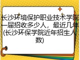 长沙环境保护职业技术学院一届招收多少人，最近几年(长沙环保学院近年招生人数)
