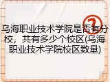 乌海职业技术学院是否有分校，共有多少个校区(乌海职业技术学院校区数量)