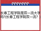 长春工程学院是双一流大学吗?(长春工程学院双一流？)