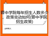 晋中学院每年招生人数多少，政策变动如何(晋中学院招生政策)