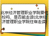 北京经济管理职业学院要住校吗，是否能走读(北京经济管理职业学院住宿走读)