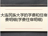大连民族大学的学费和住宿费明细(学费住宿明细)