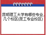 昆明理工大学有哪些专业，几个校区(昆工专业校区)