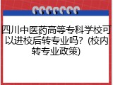 四川中医药高等专科学校可以进校后转专业吗？(校内转专业政策)